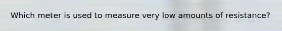Which meter is used to measure very low amounts of resistance?