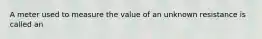 A meter used to measure the value of an unknown resistance is called an