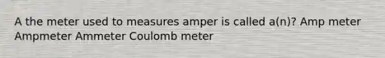 A the meter used to measures amper is called a(n)? Amp meter Ampmeter Ammeter Coulomb meter