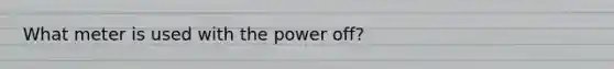 What meter is used with the power off?