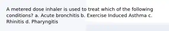 A metered dose inhaler is used to treat which of the following conditions? a. Acute bronchitis b. Exercise Induced Asthma c. Rhinitis d. Pharyngitis