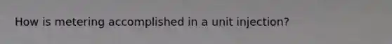 How is metering accomplished in a unit injection?