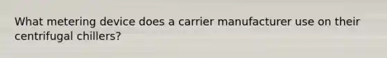 What metering device does a carrier manufacturer use on their centrifugal chillers?