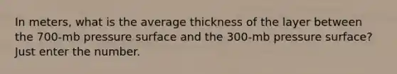 In meters, what is the average thickness of the layer between the 700-mb pressure surface and the 300-mb pressure surface? Just enter the number.