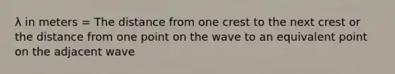 λ in meters = The distance from one crest to the next crest or the distance from one point on the wave to an equivalent point on the adjacent wave