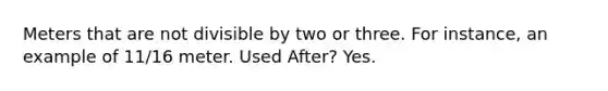 Meters that are not divisible by two or three. For instance, an example of 11/16 meter. Used After? Yes.