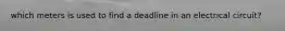 which meters is used to find a deadline in an electrical circuit?