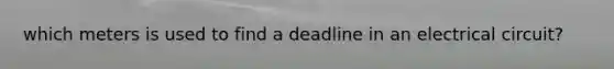 which meters is used to find a deadline in an electrical circuit?