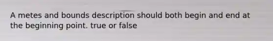 A metes and bounds description should both begin and end at the beginning point. true or false