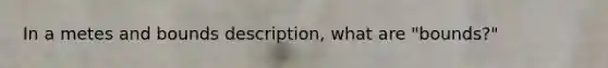 In a metes and bounds description, what are "bounds?"