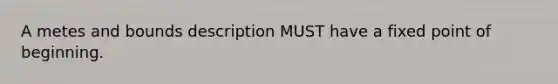 A metes and bounds description MUST have a fixed point of beginning.