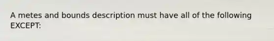 A metes and bounds description must have all of the following EXCEPT: