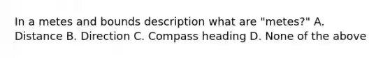 In a metes and bounds description what are "metes?" A. Distance B. Direction C. Compass heading D. None of the above