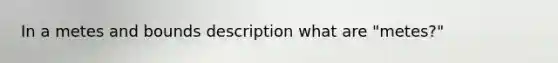 In a metes and bounds description what are "metes?"