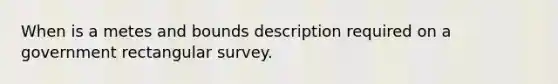 When is a metes and bounds description required on a government rectangular survey.