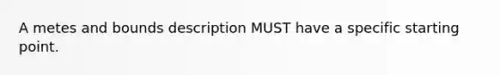 A metes and bounds description MUST have a specific starting point.