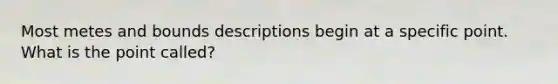 Most metes and bounds descriptions begin at a specific point. What is the point called?