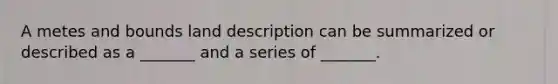 A metes and bounds land description can be summarized or described as a _______ and a series of _______.