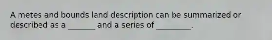 A metes and bounds land description can be summarized or described as a _______ and a series of _________.