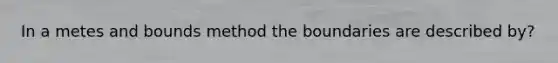 In a metes and bounds method the boundaries are described by?