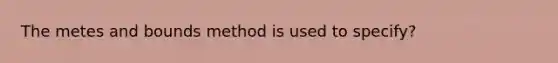 The metes and bounds method is used to specify?