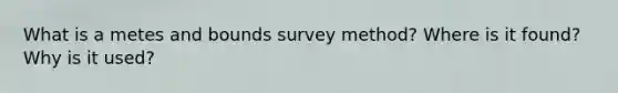 What is a metes and bounds survey method? Where is it found? Why is it used?