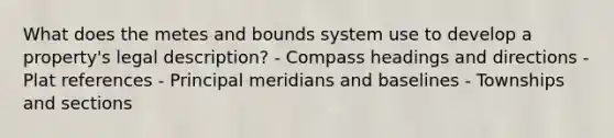 What does the metes and bounds system use to develop a property's legal description? - Compass headings and directions - Plat references - Principal meridians and baselines - Townships and sections