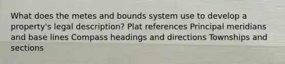 What does the metes and bounds system use to develop a property's legal description? Plat references Principal meridians and base lines Compass headings and directions Townships and sections