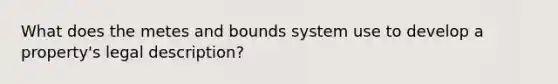 What does the metes and bounds system use to develop a property's legal description?