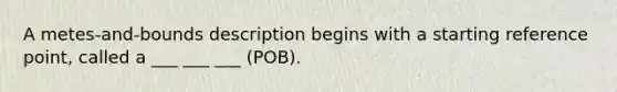 A metes-and-bounds description begins with a starting reference point, called a ___ ___ ___ (POB).