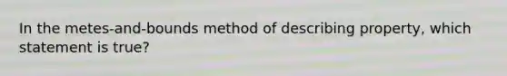 In the metes-and-bounds method of describing property, which statement is true?