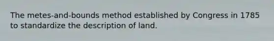 The metes-and-bounds method established by Congress in 1785 to standardize the description of land.