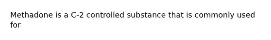 Methadone is a C-2 controlled substance that is commonly used for