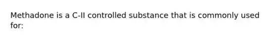 Methadone is a C-II controlled substance that is commonly used for: