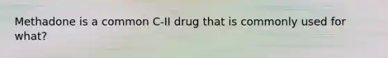 Methadone is a common C-II drug that is commonly used for what?