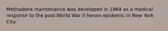 Methadone maintenance was developed in 1964 as a medical response to the post-World War II heroin epidemic in New York City.