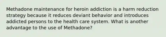 Methadone maintenance for heroin addiction is a harm reduction strategy because it reduces deviant behavior and introduces addicted persons to the health care system. What is another advantage to the use of Methadone?