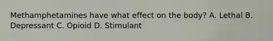 Methamphetamines have what effect on the​ body? A. Lethal B. Depressant C. Opioid D. Stimulant