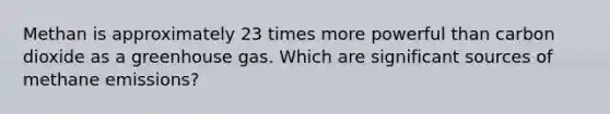 Methan is approximately 23 times more powerful than carbon dioxide as a greenhouse gas. Which are significant sources of methane emissions?