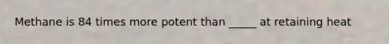 Methane is 84 times more potent than _____ at retaining heat
