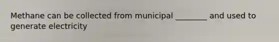 Methane can be collected from municipal ________ and used to generate electricity