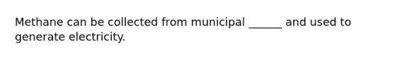 Methane can be collected from municipal ______ and used to generate electricity.