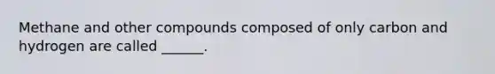 Methane and other compounds composed of only carbon and hydrogen are called ______.