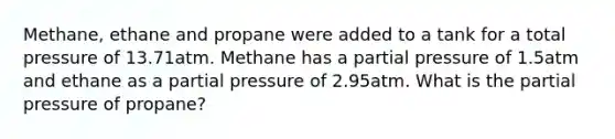 Methane, ethane and propane were added to a tank for a total pressure of 13.71atm. Methane has a partial pressure of 1.5atm and ethane as a partial pressure of 2.95atm. What is the partial pressure of propane?