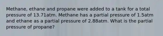 Methane, ethane and propane were added to a tank for a total pressure of 13.71atm. Methane has a partial pressure of 1.5atm and ethane as a partial pressure of 2.88atm. What is the partial pressure of propane?