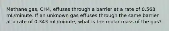 Methane gas, CH4, effuses through a barrier at a rate of 0.568 mL/minute. If an unknown gas effuses through the same barrier at a rate of 0.343 mL/minute, what is the molar mass of the gas?