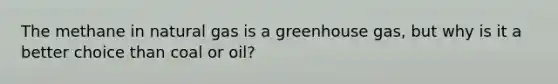 The methane in natural gas is a greenhouse gas, but why is it a better choice than coal or oil?