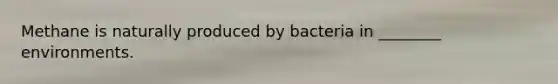 Methane is naturally produced by bacteria in ________ environments.