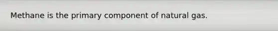 Methane is the primary component of natural gas.
