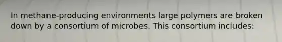 In methane-producing environments large polymers are broken down by a consortium of microbes. This consortium includes: